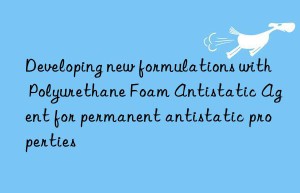 Developing new formulations with Polyurethane Foam Antistatic Agent for permanent antistatic properties