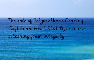 The role of Polyurethane Coating Soft Foam Heat Stabilizer in maintaining foam integrity