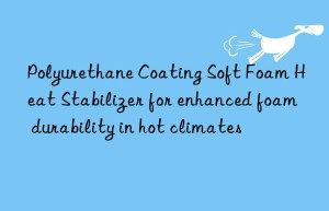 Polyurethane Coating Soft Foam Heat Stabilizer for enhanced foam durability in hot climates