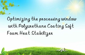 Optimizing the processing window with Polyurethane Coating Soft Foam Heat Stabilizer