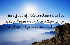 The effect of Polyurethane Coating Soft Foam Heat Stabilizer on foam physical properties post-cure