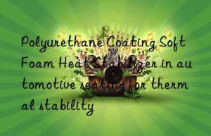 Polyurethane Coating Soft Foam Heat Stabilizer in automotive seating for thermal stability