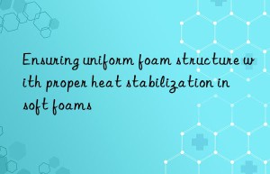Ensuring uniform foam structure with proper heat stabilization in soft foams