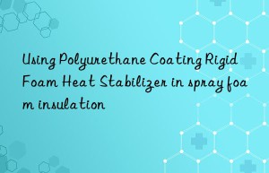 Using Polyurethane Coating Rigid Foam Heat Stabilizer in spray foam insulation