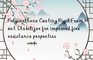 Polyurethane Coating Rigid Foam Heat Stabilizer for improved fire resistance properties