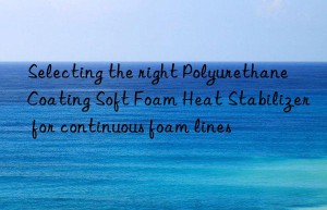 Selecting the right Polyurethane Coating Soft Foam Heat Stabilizer for continuous foam lines