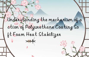 Understanding the mechanism of action of Polyurethane Coating Soft Foam Heat Stabilizer