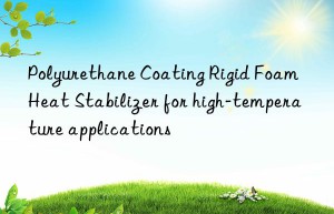Polyurethane Coating Rigid Foam Heat Stabilizer for high-temperature applications