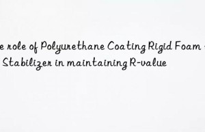 The role of Polyurethane Coating Rigid Foam Heat Stabilizer in maintaining R-value