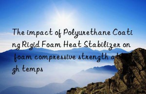 The impact of Polyurethane Coating Rigid Foam Heat Stabilizer on foam compressive strength at high temps