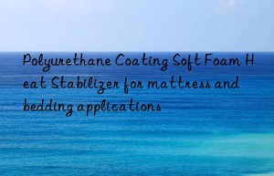 Polyurethane Coating Soft Foam Heat Stabilizer for mattress and bedding applications