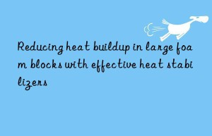 Reducing heat buildup in large foam blocks with effective heat stabilizers