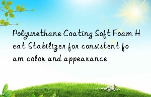 Polyurethane Coating Soft Foam Heat Stabilizer for consistent foam color and appearance
