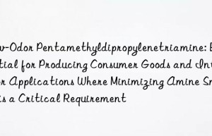 Low-Odor Pentamethyldipropylenetriamine: Essential for Producing Consumer Goods and Interior Applications Where Minimizing Amine Smell is a Critical Requirement