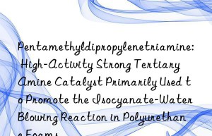 Pentamethyldipropylenetriamine: High-Activity Strong Tertiary Amine Catalyst Primarily Used to Promote the Isocyanate-Water Blowing Reaction in Polyurethane Foams