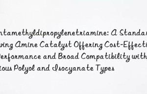 Pentamethyldipropylenetriamine: A Standard Blowing Amine Catalyst Offering Cost-Effective Performance and Broad Compatibility with Various Polyol and Isocyanate Types