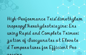 High-Performance Tris(dimethylaminopropyl)hexahydrotriazine: Ensuring Rapid and Complete Trimerization of Isocyanates at Elevated Temperatures for Efficient Processing
