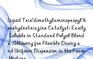 Liquid Tris(dimethylaminopropyl)hexahydrotriazine Catalyst: Easily Soluble in Standard Polyol Blends, Allowing for Flexible Dosing and Uniform Dispersion in the Foam Mixture