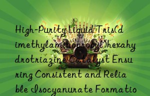 High-Purity Liquid Tris(dimethylaminopropyl)hexahydrotriazine Catalyst Ensuring Consistent and Reliable Isocyanurate Formation in Large-Scale Foam Manufacturing