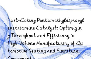 Fast-Acting Pentamethyldipropylenetriamine Catalyst: Optimizing Throughput and Efficiency in High-Volume Manufacturing of Automotive Seating and Furniture Components