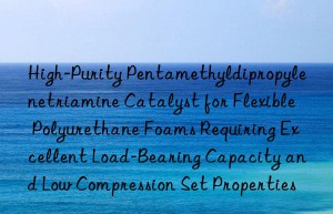 High-Purity Pentamethyldipropylenetriamine Catalyst for Flexible Polyurethane Foams Requiring Excellent Load-Bearing Capacity and Low Compression Set Properties