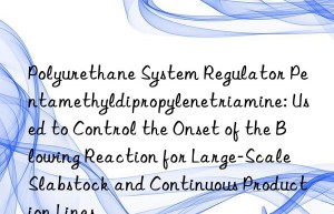 Polyurethane System Regulator Pentamethyldipropylenetriamine: Used to Control the Onset of the Blowing Reaction for Large-Scale Slabstock and Continuous Production Lines