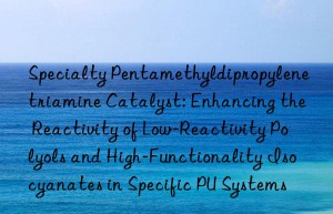 Specialty Pentamethyldipropylenetriamine Catalyst: Enhancing the Reactivity of Low-Reactivity Polyols and High-Functionality Isocyanates in Specific PU Systems