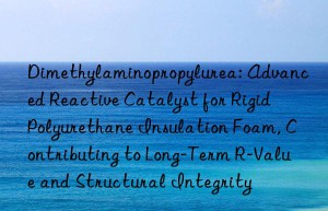 Dimethylaminopropylurea: Advanced Reactive Catalyst for Rigid Polyurethane Insulation Foam, Contributing to Long-Term R-Value and Structural Integrity
