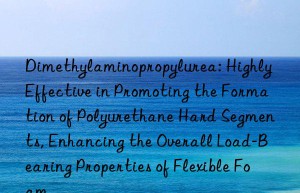 Dimethylaminopropylurea: Highly Effective in Promoting the Formation of Polyurethane Hard Segments, Enhancing the Overall Load-Bearing Properties of Flexible Foam