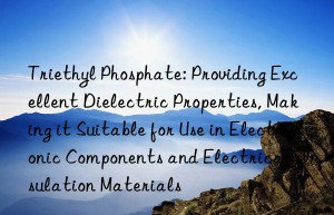 Triethyl Phosphate: Providing Excellent Dielectric Properties, Making it Suitable for Use in Electronic Components and Electrical Insulation Materials
