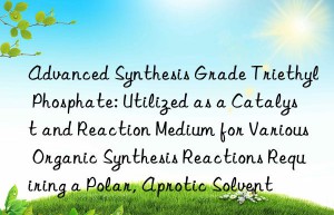 Advanced Synthesis Grade Triethyl Phosphate: Utilized as a Catalyst and Reaction Medium for Various Organic Synthesis Reactions Requiring a Polar, Aprotic Solvent