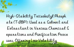 High-Stability Triisobutyl Phosphate (TIBP): Used as a Solvent and Extractant in Various Chemical Separations and Purification Processes, Offering Low Volatility