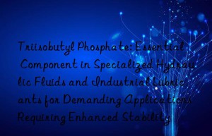 Triisobutyl Phosphate: Essential Component in Specialized Hydraulic Fluids and Industrial Lubricants for Demanding Applications Requiring Enhanced Stability