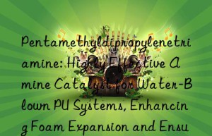 Pentamethyldipropylenetriamine: Highly Effective Amine Catalyst for Water-Blown PU Systems, Enhancing Foam Expansion and Ensuring Uniform Cell Morphology