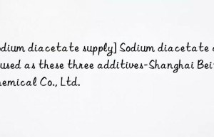 [Sodium diacetate supply] Sodium diacetate can be used as these three additives-Shanghai Beite Chemical Co., Ltd.