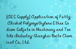 [AES Supply] Application of Fatty Alcohol Polyoxyethylene Ether Sodium Sulfate in Machinery and Textile Industry-Shanghai Beite Chemical Co., Ltd.