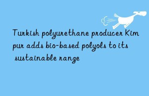 Turkish polyurethane producer Kimpur adds bio-based polyols to its sustainable range